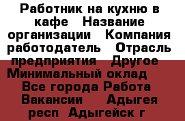 Работник на кухню в кафе › Название организации ­ Компания-работодатель › Отрасль предприятия ­ Другое › Минимальный оклад ­ 1 - Все города Работа » Вакансии   . Адыгея респ.,Адыгейск г.